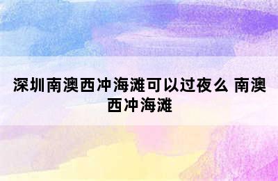 深圳南澳西冲海滩可以过夜么 南澳西冲海滩